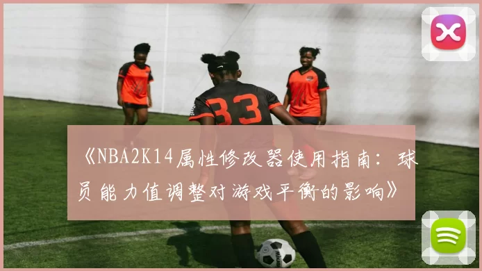 《NBA2K14属性修改器使用指南：球员能力值调整对游戏平衡的影响》