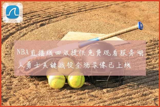 NBA直播线回放提供免费观看服务湖人勇士关键战役全场录像已上线