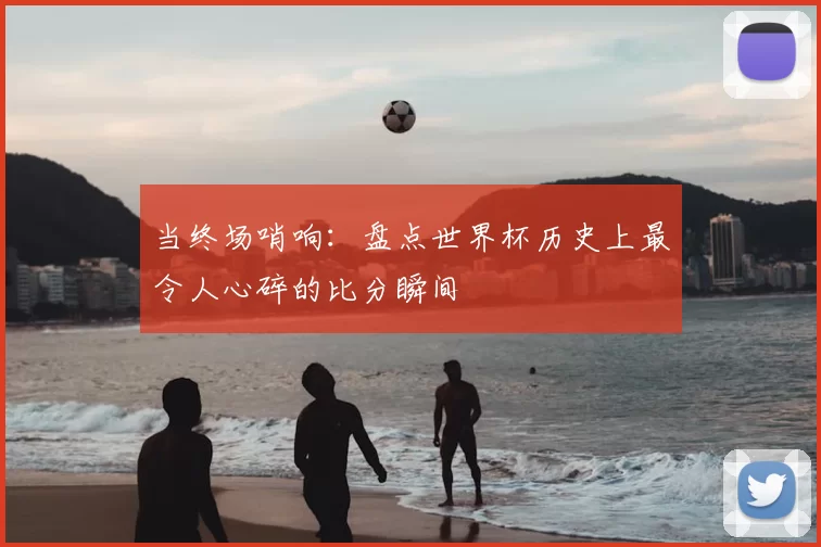 当终场哨响：盘点世界杯历史上最令人心碎的比分瞬间
