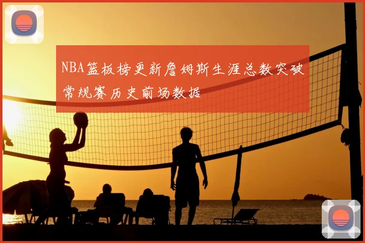 NBA篮板榜更新詹姆斯生涯总数突破常规赛历史前场数据