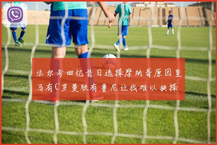 法尔考回忆昔日选择摩纳哥原因皇马有C罗曼联有鲁尼让我难以抉择