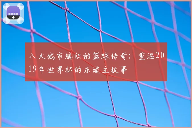八大城市编织的篮球传奇:重温2019年世界杯的东道主故事