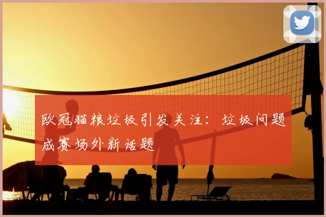 欧冠猫粮垃圾引发关注：垃圾问题成赛场外新话题