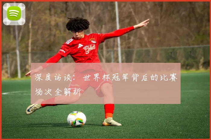 深度访谈：世界杯冠军背后的比赛场次全解析