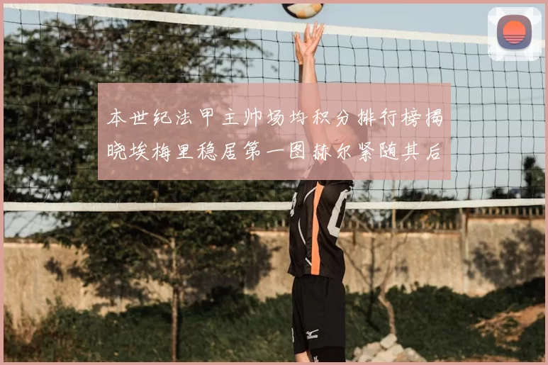 本世纪法甲主帅场均积分排行榜揭晓埃梅里稳居第一图赫尔紧随其后
