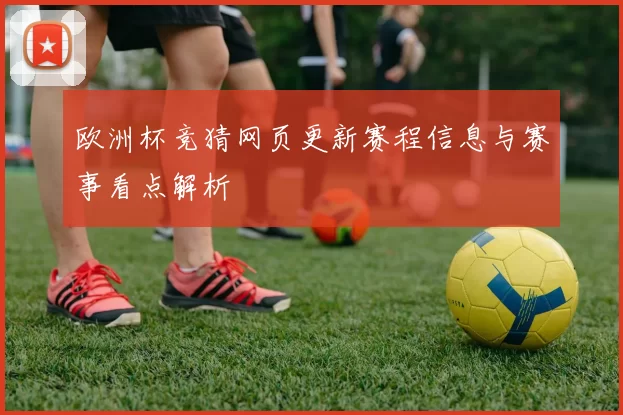 欧洲杯竞猜网页更新赛程信息与赛事看点解析