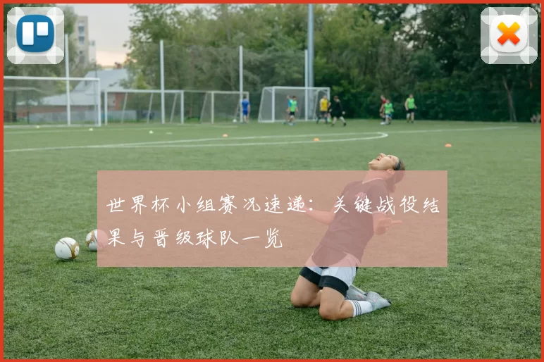 世界杯小组赛况速递：关键战役结果与晋级球队一览