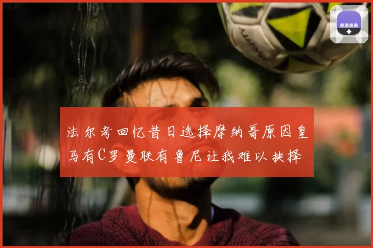 法尔考回忆昔日选择摩纳哥原因皇马有C罗曼联有鲁尼让我难以抉择