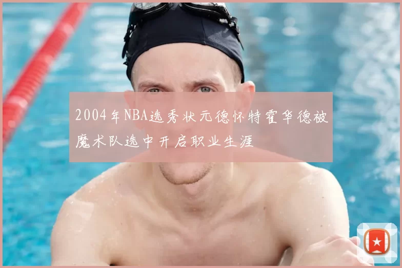 2004年NBA选秀状元德怀特霍华德被魔术队选中开启职业生涯
