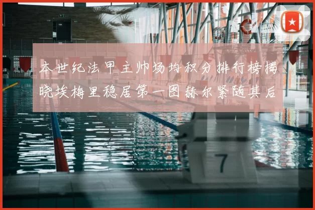 本世纪法甲主帅场均积分排行榜揭晓埃梅里稳居第一图赫尔紧随其后