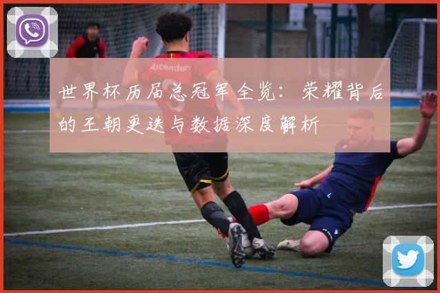 世界杯历届总冠军全览:荣耀背后的王朝更迭与数据深度解析