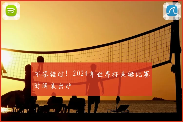 不容错过!2024年世界杯关键比赛时间表出炉
