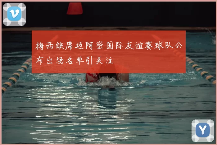 梅西缺席迈阿密国际友谊赛球队公布出场名单引关注