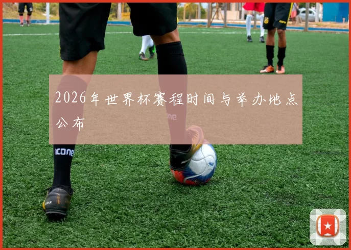 2026年世界杯赛程时间与举办地点公布