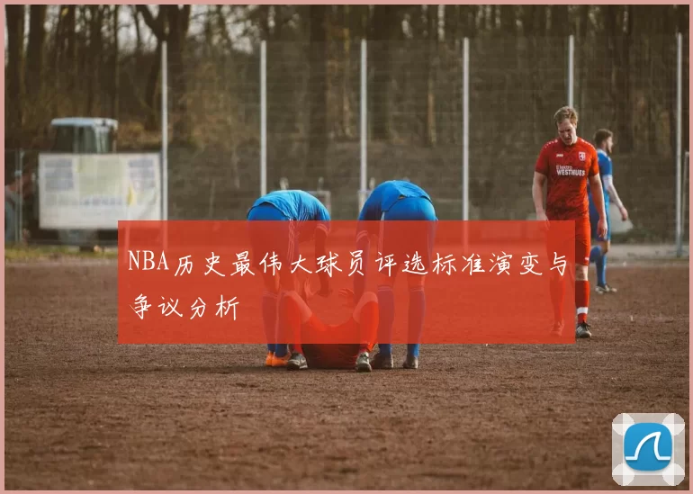 NBA历史最伟大球员评选标准演变与争议分析
