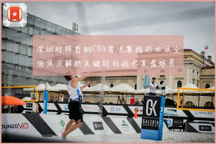 深圳对阵首钢CBA常规赛精彩回放全场焦点解析关键时刻战术复盘球员表现盘点