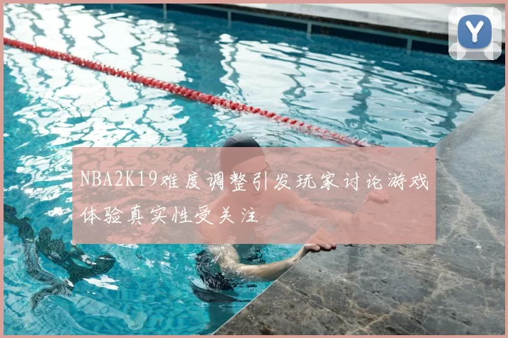 NBA2K19难度调整引发玩家讨论游戏体验真实性受关注