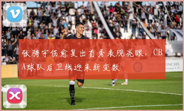 张骋宇伤愈复出首秀表现亮眼，CBA球队后卫线迎来新变数