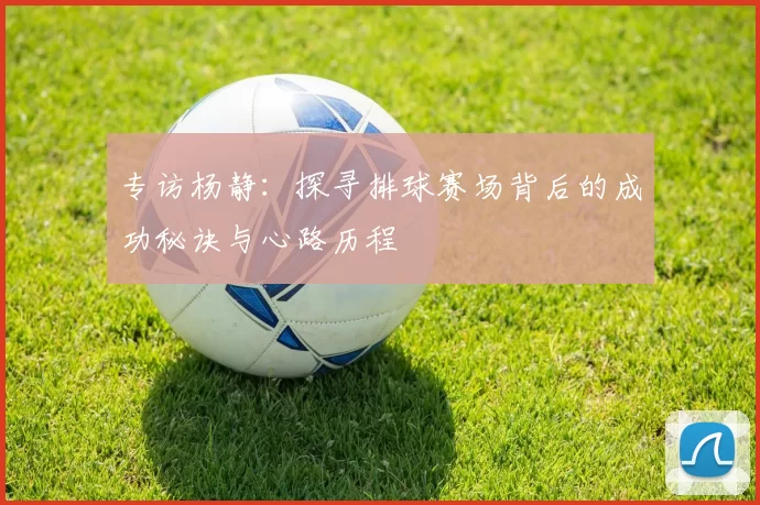 专访杨静：探寻排球赛场背后的成功秘诀与心路历程