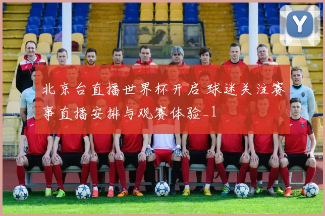 北京台直播世界杯开启 球迷关注赛事直播安排与观赛体验_1
