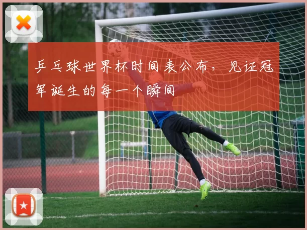 乒乓球世界杯时间表公布,见证冠军诞生的每一个瞬间