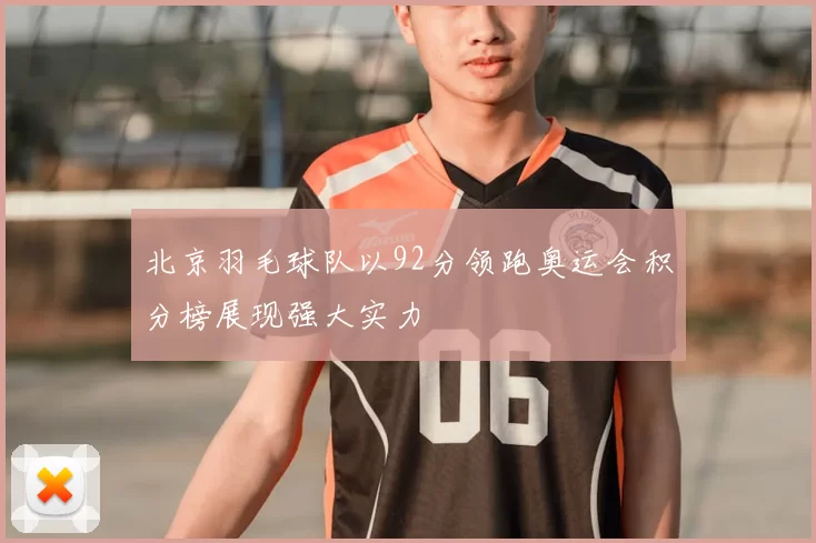 北京羽毛球队以92分领跑奥运会积分榜展现强大实力