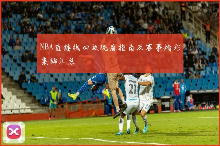 NBA直播线回放观看指南及赛事精彩集锦汇总