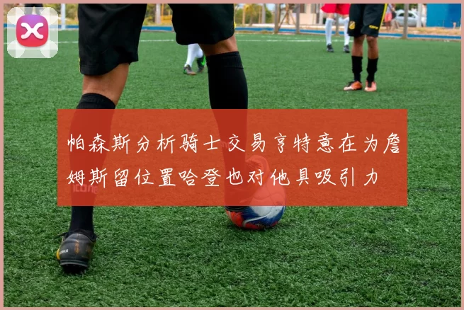 帕森斯分析骑士交易亨特意在为詹姆斯留位置哈登也对他具吸引力