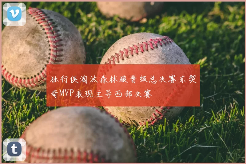 独行侠淘汰森林狼晋级总决赛东契奇MVP表现主导西部决赛