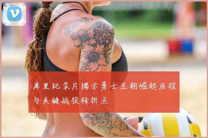 库里纪录片揭示勇士王朝崛起历程与关键战役转折点