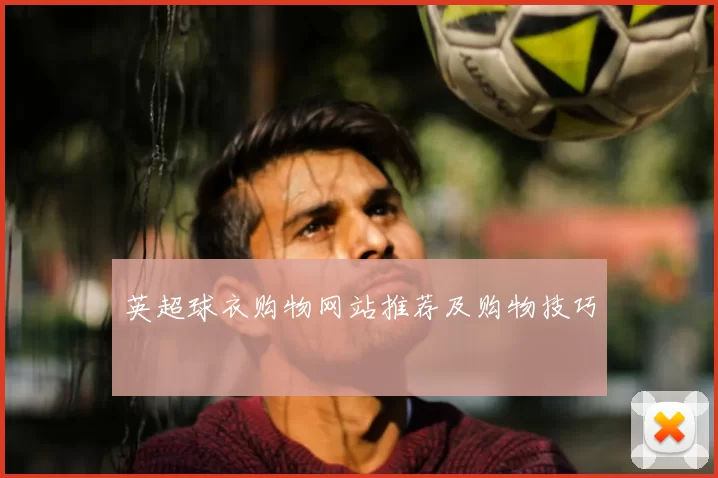 英超球衣购物网站推荐及购物技巧
