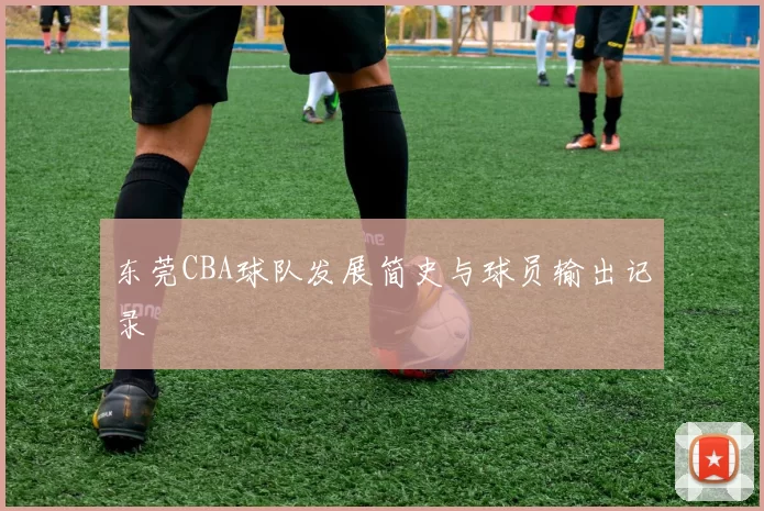 东莞CBA球队发展简史与球员输出记录