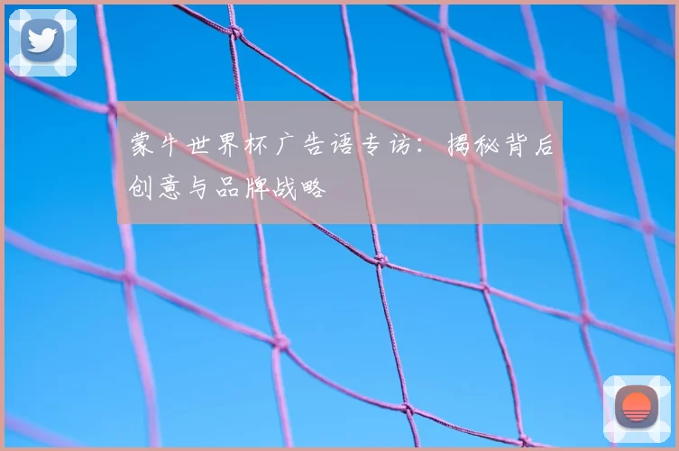 蒙牛世界杯广告语专访:揭秘背后创意与品牌战略