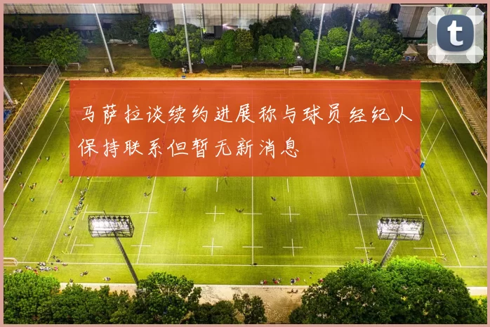 马萨拉谈续约进展称与球员经纪人保持联系但暂无新消息