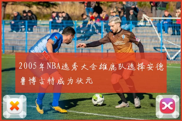 2005年NBA选秀大会雄鹿队选择安德鲁博古特成为状元