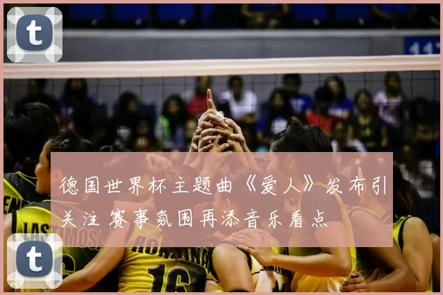 德国世界杯主题曲《爱人》发布引关注 赛事氛围再添音乐看点