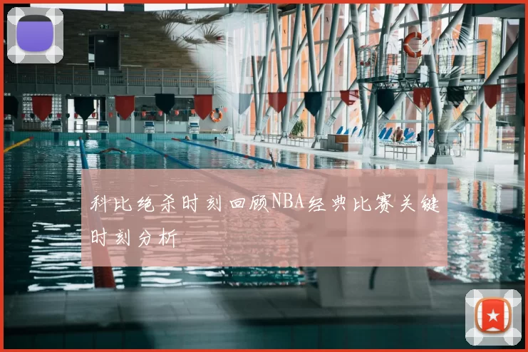 科比绝杀时刻回顾NBA经典比赛关键时刻分析