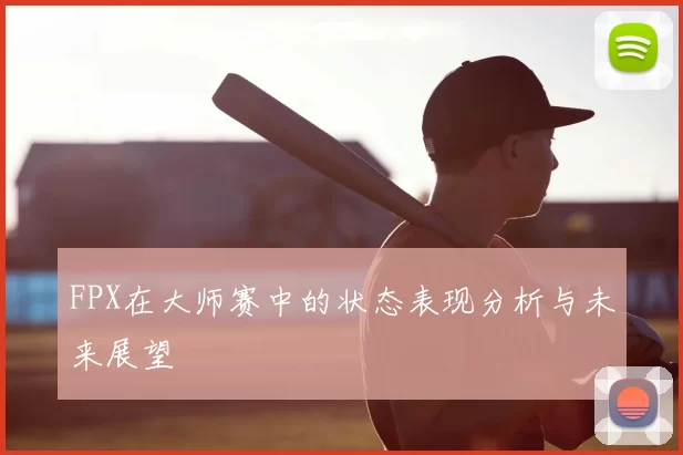 FPX在大师赛中的状态表现分析与未来展望