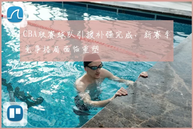 CBA联赛球队引援补强完成,新赛季竞争格局面临重塑