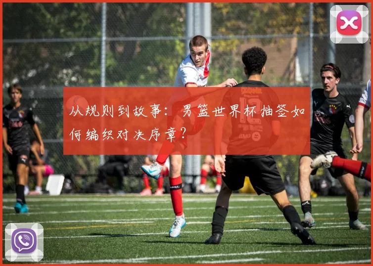 从规则到故事:男篮世界杯抽签如何编织对决序章?