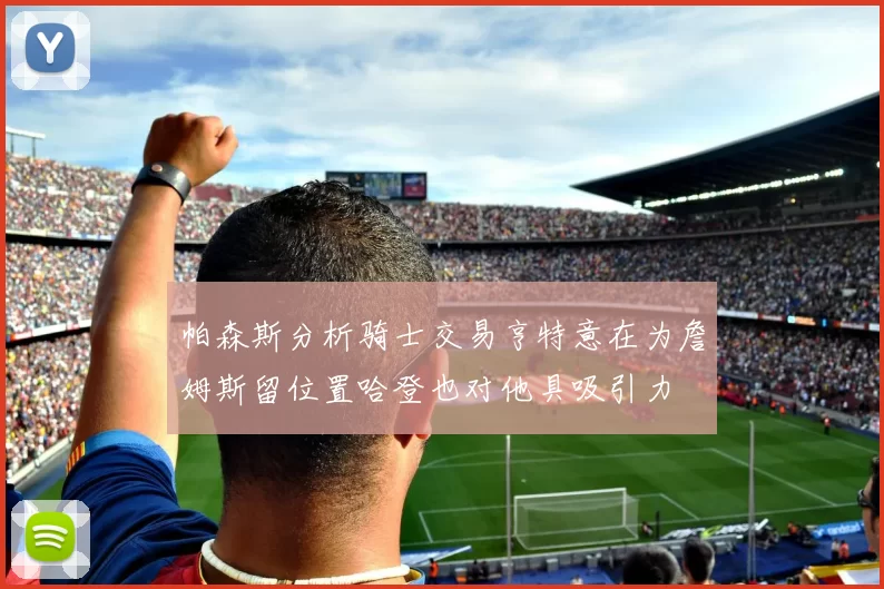 帕森斯分析骑士交易亨特意在为詹姆斯留位置哈登也对他具吸引力