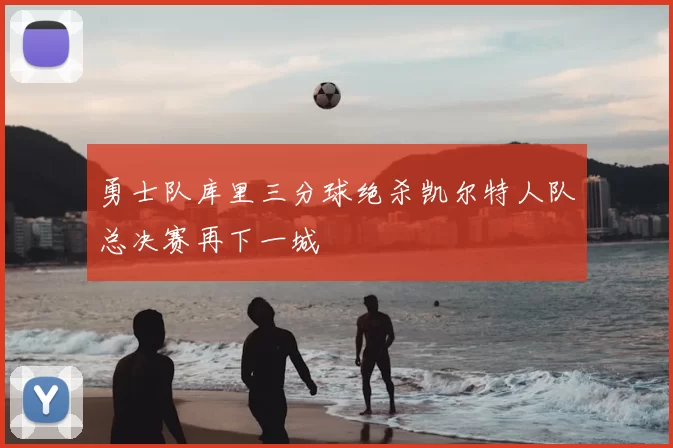 勇士队库里三分球绝杀凯尔特人队总决赛再下一城