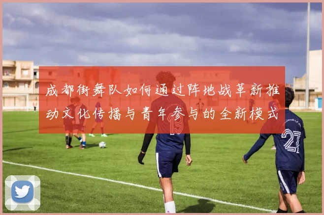 成都街舞队如何通过阵地战革新推动文化传播与青年参与的全新模式