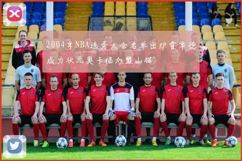 2004年NBA选秀大会名单出炉霍华德成为状元奥卡福加盟山猫