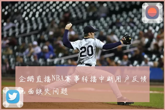 企鹅直播NBA赛事转播中断用户反馈画面缺失问题