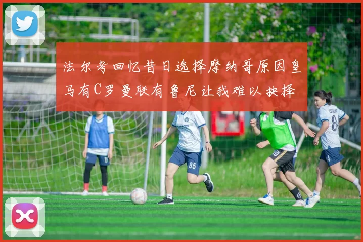 法尔考回忆昔日选择摩纳哥原因皇马有C罗曼联有鲁尼让我难以抉择