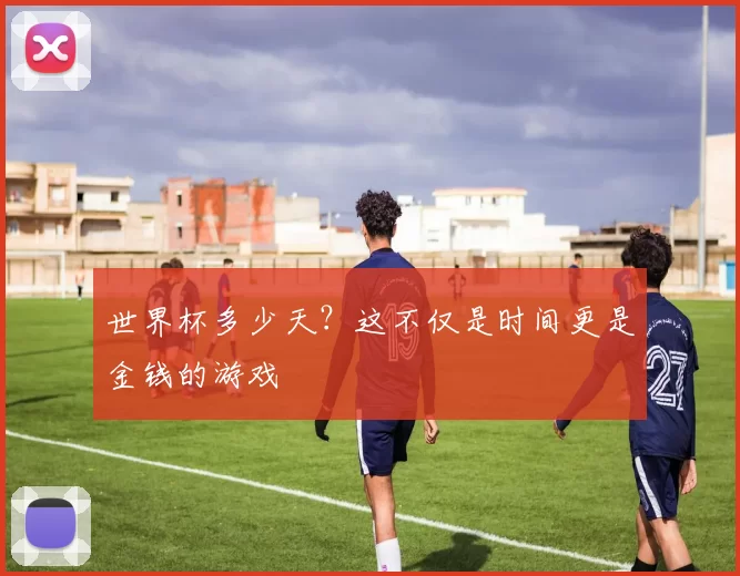 世界杯多少天？这不仅是时间更是金钱的游戏
