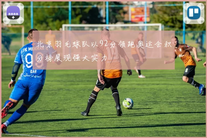 北京羽毛球队以92分领跑奥运会积分榜展现强大实力