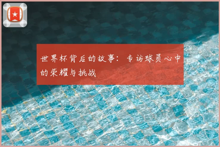 世界杯背后的故事:专访球员心中的荣耀与挑战