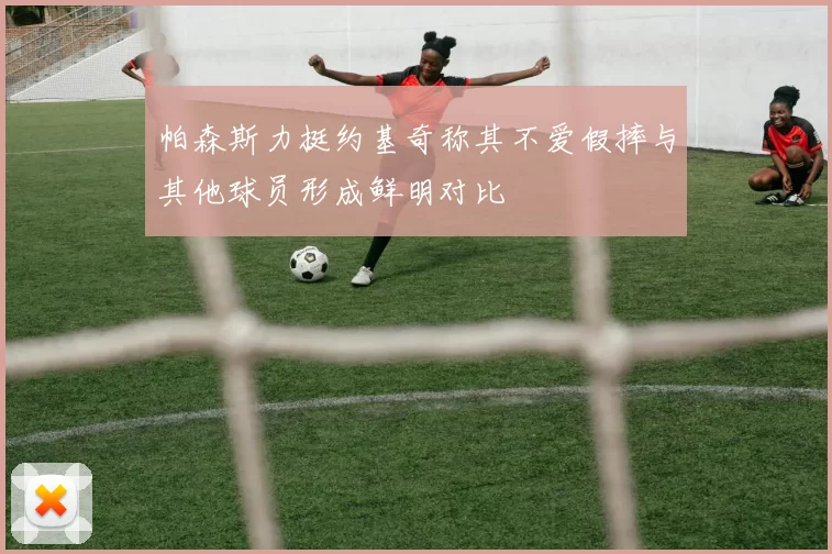 帕森斯力挺约基奇称其不爱假摔与其他球员形成鲜明对比